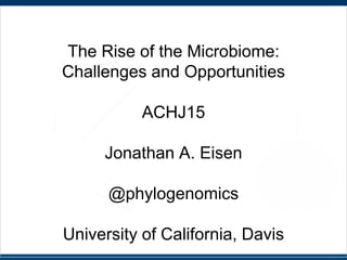 The Rise of the Microbiome:
Challenges and Opportunities
ACHJ15
Jonathan A. Eisen
@phylogenomics
University of California, Davis
 