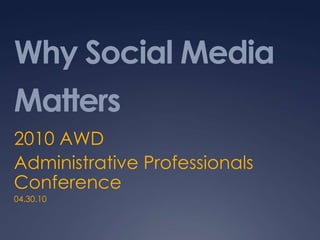 Why Social Media Matters 2010 AWD Administrative Professionals Conference 04.30.10 