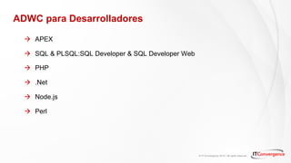 © IT Convergence 2018 • All rights reserved
ADWC para Desarrolladores
à APEX
à SQL & PLSQL:SQL Developer & SQL Developer Web
à PHP
à .Net
à Node.js
à Perl
 