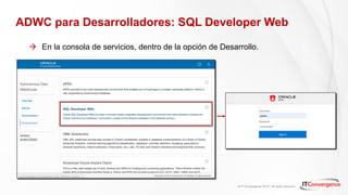 © IT Convergence 2018 • All rights reserved
ADWC para Desarrolladores: SQL Developer Web
à En la consola de servicios, dentro de la opción de Desarrollo.
 