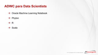© IT Convergence 2018 • All rights reserved
ADWC para Data Scientists
à Oracle Machine Learning Notebook
à Phyton
à R
à Scala
 