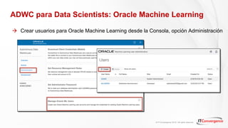 © IT Convergence 2018 • All rights reserved
ADWC para Data Scientists: Oracle Machine Learning
à Crear usuarios para Oracle Machine Learning desde la Consola, opción Administración
 