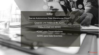 © IT Convergence 2018 • All rights reserved
Indice
Que es Autonomous Data Warehouse Cloud?
Creando una instancia de ADWC
Conectividad con ADWC
ADWC para Desarrolladores
ADWC para Data Scientists
 