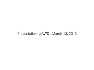 Presentation to AWDI, March 13, 2012
 