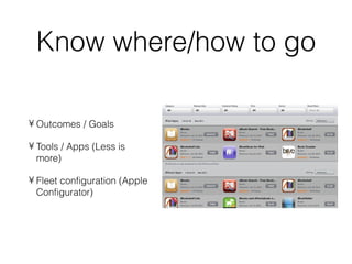 Know where/how to go

• Outcomes / Goals

• Tools / Apps (Less is
  more)

• Fleet configuration (Apple
  Configurator)
 