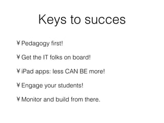 Keys to succes
• Pedagogy first!

• Get the IT folks on board!

• iPad apps: less CAN BE more!

• Engage your students!

• Monitor and build from there.
 