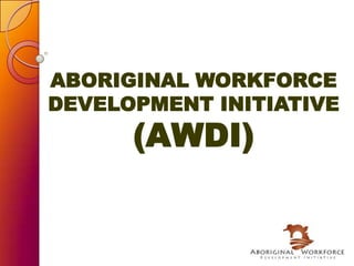 ABORIGINAL WORKFORCE DEVELOPMENT INITIATIVE(AWDI) 