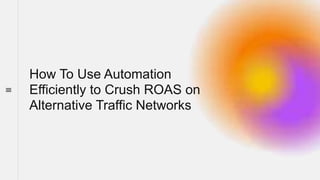 How To Use Automation
Efficiently to Crush ROAS on
Alternative Traffic Networks
 