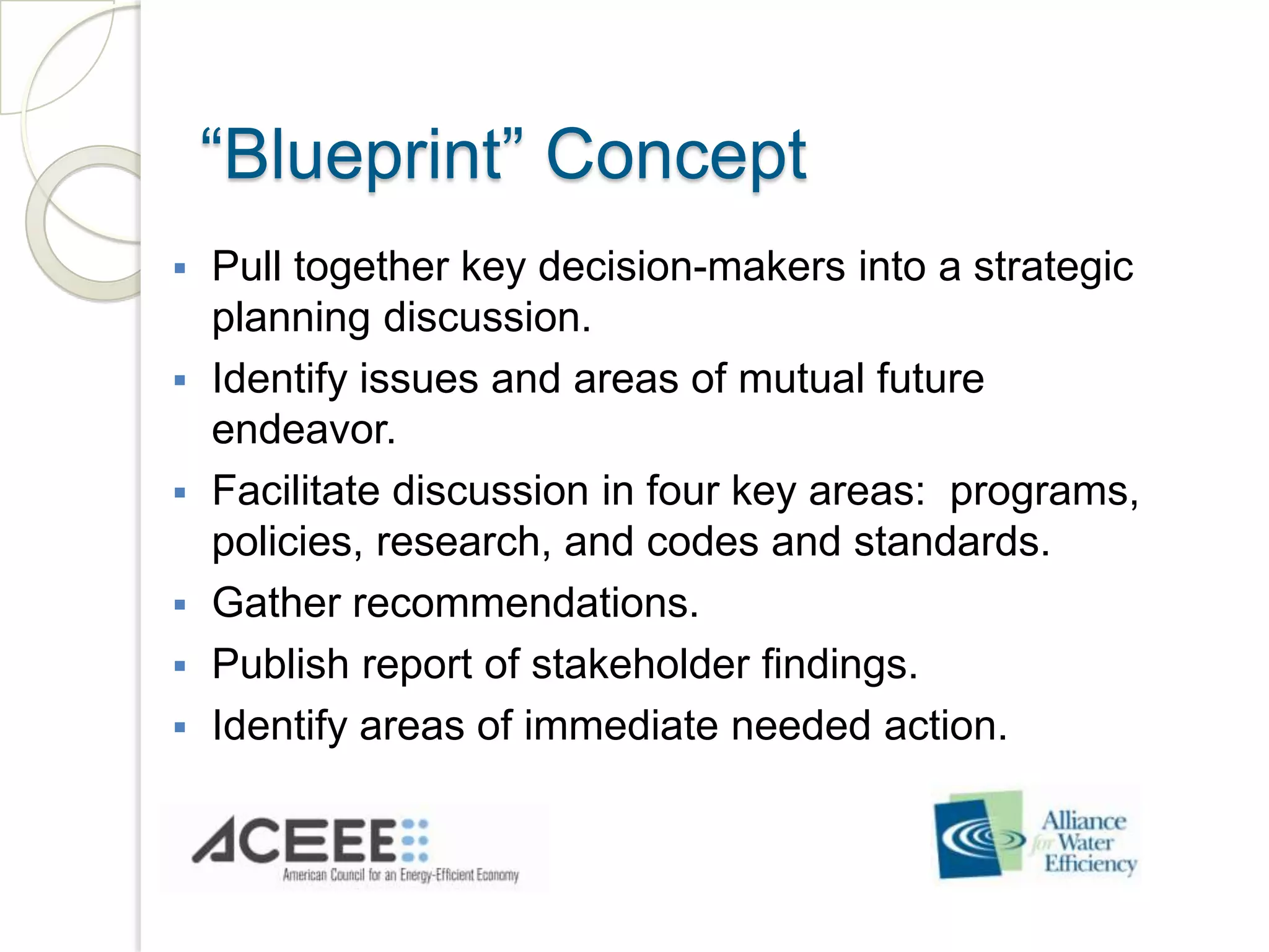“Blueprint” Concept
Pull together key decision-makers into a strategic
planning discussion.
Identify issues and areas of mutual future
endeavor.
Facilitate discussion in four key areas: programs,
policies, research, and codes and standards.
Gather recommendations.
Publish report of stakeholder findings.
Identify areas of immediate needed action.