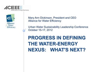 Mary Ann Dickinson, President and CEO
Alliance for Water Efficiency

Urban Water Sustainability Leadership Conference
October 15-17, 2012


PROGRESS IN DEFINING
THE WATER-ENERGY
NEXUS: WHAT'S NEXT?
 