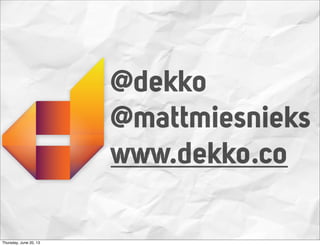 @dekko
@mattmiesnieks
www.dekko.co
Thursday, June 20, 13