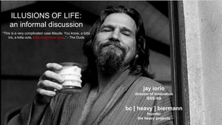 ILLUSIONS OF LIFE:
an informal discussion
“This is a very complicated case Maude. You know, a lotta
ins, a lotta outs, lotta what-have-yous.” - The Dude
jay iorio
director of innovation
IEEE-SA
bc [ heavy ] biermann
founder
the heavy projects
 