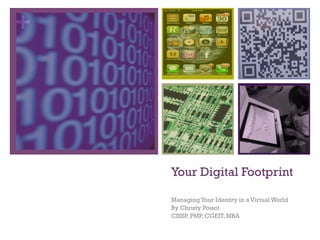 +




    Your Digital Footprint

    Managing Your Identity in a Virtual World
    By Christy Poisot
    CISSP, PMP, CGEIT, MBA
 