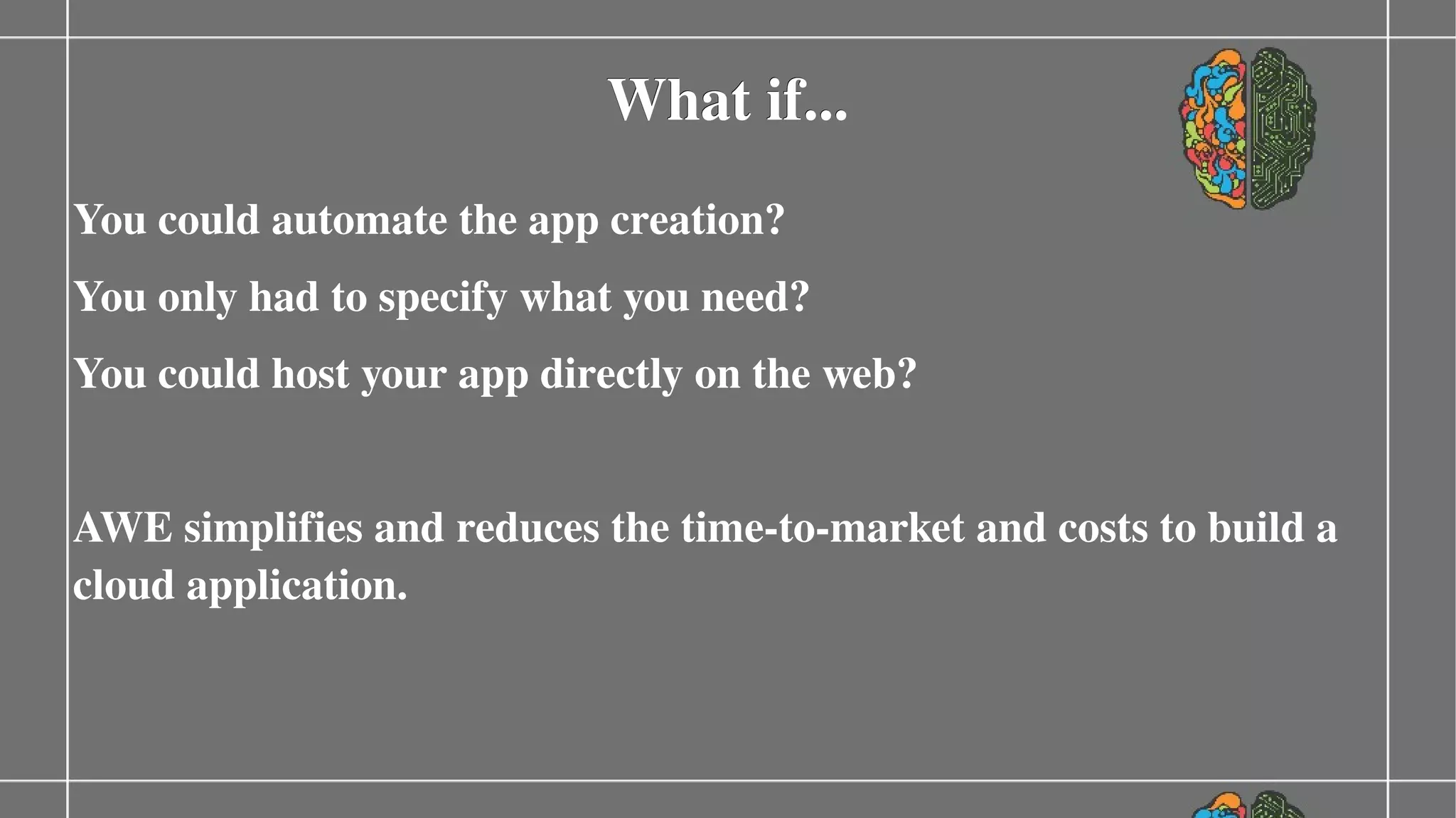 What if...
You could automate the app creation?
You only had to specify what you need?
You could host your app directly on the web?
AWE simplifies and reduces the time­to­market and costs to build a 
cloud application.

 