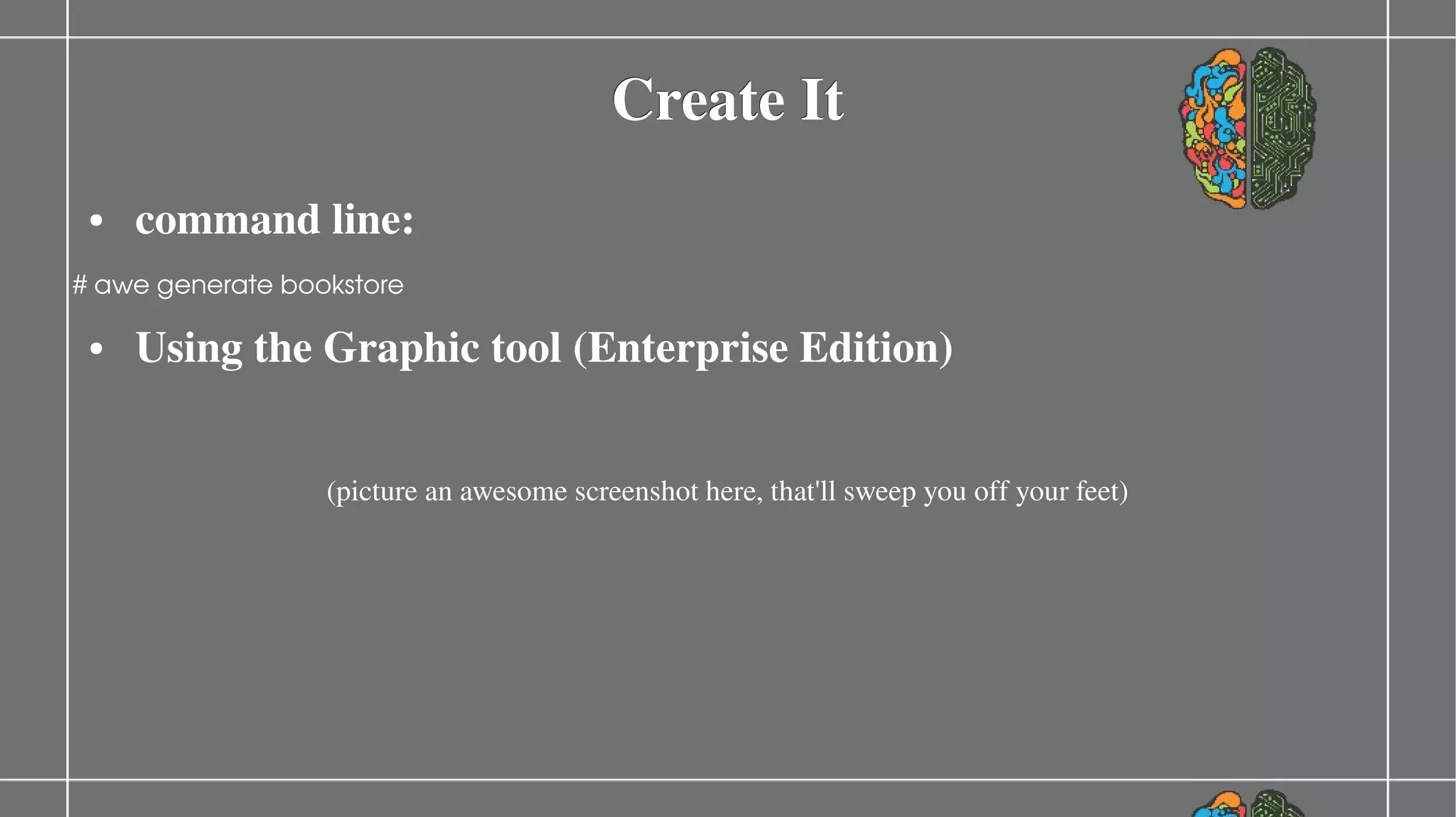 Create It
●

command line:

# awe generate bookstore
●

Using the Graphic tool (Enterprise Edition)
(picture an awesome screenshot here, that'll sweep you off your feet)

 