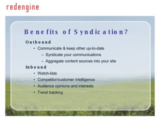 Benefits of Syndication? Outbound Communicate & keep other up-to-date Syndicate your communications Aggregate content sources into your site Inbound Watch-lists Competitor/customer intelligence Audience opinions and interests Trend tracking 