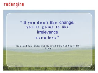 “ If you don't like  change ,  you're going to like  irrelevance   even less” General Eric Shinseki, Retired Chief of Staff, US Army 