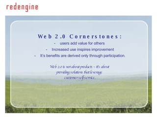 Web 2.0 Cornerstones: users add value for others  Increased use inspires improvement It’s benefits are derived only through participation . Web 2.0 is not about products – it’s about  providing solutions that leverage  customer self-service. 