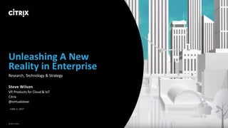 1 © 2017 Citrix
Unleashing A New
Reality in Enterprise
Research, Technology & Strategy
Steve Wilson
VP, Products for Cloud & IoT
Citrix
@virtualsteve
JUNE 2, 2017
© 2017 Citrix
 