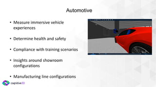 Automotive
• Measure immersive vehicle
experiences
• Determine health and safety
• Compliance with training scenarios
• Insights around showroom
configurations
• Manufacturing line configurations
 