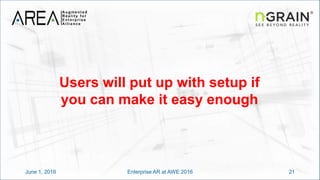 June 1, 2016 21Enterprise AR at AWE 2016
Users will put up with setup if
you can make it easy enough
 