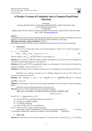 Mathematical Theory and Modeling www.iiste.org
ISSN 2224-5804 (Paper) ISSN 2225-0522 (Online)
Vol.3, No.8, 2013
1
A Weaker Version of Continuity and a Common Fixed Point
Theorem
Swatmaram
Chaitanya Bharathi Institute of Technology, Hyderabad-500075, Andhra Pradesh State, India
e-mail: ramuswatma@yahoo.com,
T. Phaneendra
Applied Analysis Division, School of Advanced Sciences, VIT University, Vellore-632014, Tamil Nadu State,
India, e-mail: drtp.indra@gmail.com
Abstract
A generalization of results of the second author [4] and the authors [5] have been proved through the notions of
property E.A. and weak compatibility and restricting the orbital completeness of the space.
2000 AMS mathematics subject classification: 54 H 25
Key Words: Compatible self-maps, weakly compatible self-maps, property EA and common fixed point
1. Introduction
Let (X, d) be a metric space. Given Xx0 ∈ and self-maps A, S and T on X, if there exist points x1,
x2, …, xn, … in X such that
,AxSx 1n22n2 −− = n21n2 AxTx =− for n = 1, 2, 3, …, … (1)
Then the sequence
∞
=1nnAx is an ( )T,S -orbit at x0 with respect to A.
Definition 1.1. The space X is ( )T,S - orbitally complete with respect to A at x0 [4] if every Cauchy sequence in
some orbit of the form from equation (1) converges in X.
Definition 1.2. The pair ( )TS, is Asymptotically regular at x0 with respect to A [4] if the orbit (1) satisfies the
condition that ( ) 0AxAxd 1nn →+ + as ∞→n .
Definition 1.3. Self-map A on X is orbitally continuous at x0 if it is continuous at every point of some orbit at x0.
Obviously every continuous self-map on X is orbitally continuous at each Xx0 ∈ . However the
converse is not true as seen from [4].
Definition 1.4. Self-maps A and S are compatible [2] if ( ) 0SAx,ASxdlim nnn
=∞→
whenever
( ) 0Ax,Sxdlim nnn
=→∞
.
Definition 1.5. Self-maps A and S are said to be weakly compatible [3] if they commute at their coincidence
points.
With these notions the following theorem was proved in [4]:
Theorem A: Let A, S and T be self-maps on X satisfying the inequality.
( ) ( ) ( ) ( ) ( ) ( ){ }Sx,Ayd,Ty,Axd,Ty,Ayd,Sx,Axd,Ay,AxdmaxcTy,Sxd ≤
for all Xy,x ∈ ,… (2)
where .1c0 <≤ Suppose that at Xx0 ∈ ,
(a) The pair ( )T,S is asymptotically regular with respect to A.
(b) The space X is orbitally complete
(c) A is orbitally continuous
(d) Either ( )S,A or ( )T,A is compatible pair.
Then A, S and T will have a unique common fixed point.
In this paper, we prove a generalization of Theorem A by using the property EA (cf. Section
2), relaxing the condition (b), removing the condition (c) and weakening the condition (d).
2. Main result
Definition 2.1. Self-maps A and S satisfy property E.A. [1] if there exists a sequence Xx 1nn ⊂
∞
=
such that
 