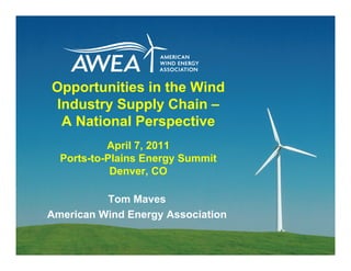 Opportunities in the Wind
Industry Supply Chain –
 A National Perspective
           April 7, 2011
  Ports-to-Plains Energy Summit
            Denver, CO

          Tom Maves
American Wind Energy Association
 