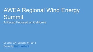 AWEA Regional Wind Energy
Summit
A Recap Focused on California




La Jolla, CA / January 14, 2013
Recap by Liston Witherill
 