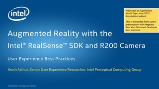 Intel® RealSense™ Technology | Intel® Software
Kevin Arthur, Senior User Experience Researcher, Intel Perceptual Computing Group
Augmented Reality with the
Intel® RealSense™ SDK and R200 Camera
User Experience Best Practices
Presented at Augmented
World Expo June 2015.
Annotations added.
This is excerpted from a joint
presentation with Meghana
Rao, who discussed developer
best practices.
 