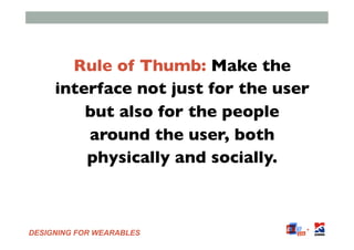 DESIGNING FOR WEARABLES
Rule of Thumb: Make the
interface not just for the user
but also for the people
around the user, b...