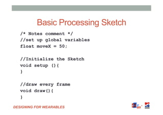 DESIGNING FOR WEARABLES
Basic Processing Sketch
/* Notes comment */
//set up global variables
float moveX = 50;
//Initiali...