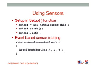 DESIGNING FOR WEARABLES
Using Sensors
▪  Setup in Setup( ) function
▪  sensor = new KetaiSensor(this);
▪  sensor.start();
...