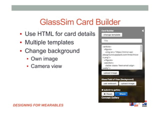DESIGNING FOR WEARABLES
GlassSim Card Builder
▪  Use HTML for card details
▪  Multiple templates
▪  Change background
▪  O...