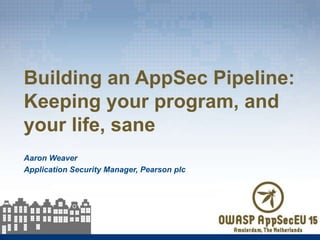 Aaron Weaver
Application Security Manager, Pearson plc
Building an AppSec Pipeline:
Keeping your program, and
your life, sane
 