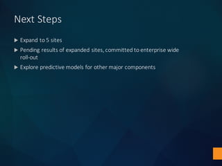Next	Steps
u Expand	to	5	sites
u Pending	results	of	expanded	sites,	committed	to	enterprise	wide	
roll-out
u Explore	predictive	models	for	other	major	components
 