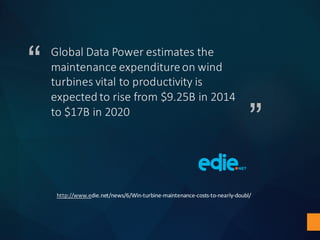 “
”
Global	Data	Power	estimates	the	
maintenance	expenditure	on	wind	
turbines	vital	to	productivity	is	
expected	to	rise	from	$9.25B	in	2014	
to	$17B	in	2020
http://www.edie.net/news/6/Win-turbine-maintenance-costs-to-nearly-doubl/
 