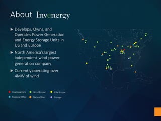 About
u Develops,	Owns,	and	
Operates	Power	Generation	
and	Energy	Storage	Units	in	
US	and	Europe
u North	America’s	largest	
independent	wind	power	
generation	company
u Currently	operating	over	
4MW	of	wind
Headquarters
Regional	Office
Wind	Project
Natural	Gas
Solar	Project
Storage
 