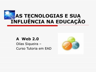 AS TECNOLOGIAS E SUA INFLUÊNCIA NA EDUCAÇÃO A  Web 2.0 Oilas Siqueira –  Curso Tutoria em EAD 