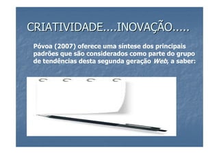 CRIATIVIDADE....INOVAÇÃO.....
 Póvoa (2007) oferece uma síntese dos principais
 padrões que são considerados como parte do grupo
 de tendências desta segunda geração Web, a saber:
 