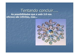 Tentando concluir....
    As possibilidades que a web 2.0 nos
oferece são infinitas, mas...
 