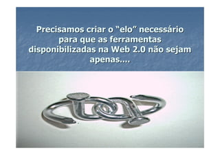 Precisamos criar o “elo” necessário
       para que as ferramentas
disponibilizadas na Web 2.0 não sejam
               apenas....
 