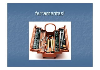 ferramentas!
 