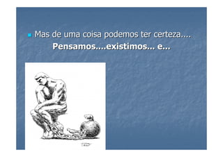Mas de uma coisa podemos ter certeza....
    Pensamos....existimos... e...
 