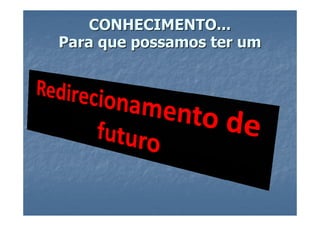 CONHECIMENTO...
Para que possamos ter um
 