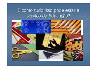 E como tudo isso pode estar a
    serviço da Educação?
 