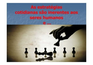 As estratégias
cotidianas são inerentes aos
       seres humanos
             e ...
 
