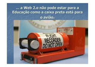 ... a Web 2.o não pode estar para a
Educação como a caixa preta está para
                o avião.
 