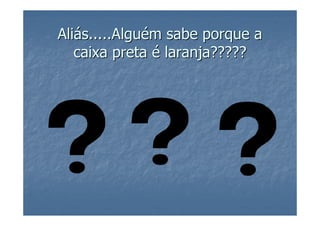 Aliás.....Alguém sabe porque a
   caixa preta é laranja?????
 