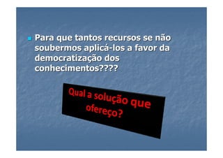 Para que tantos recursos se não
soubermos aplicá-los a favor da
democratização dos
conhecimentos????
 