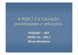 A WEB 2.0 e Educação:
possibilidades e aplicações.

        PIGEAD – UFF
       AVMC 01 -2011
       Silvia Monteiro
 